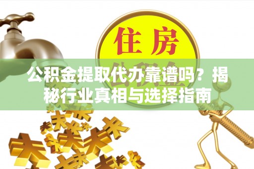 玉树公积金提取代办靠谱吗？揭秘行业真相与选择指南
