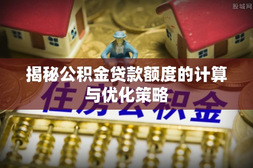 大姚揭秘公积金贷款额度的计算与优化策略