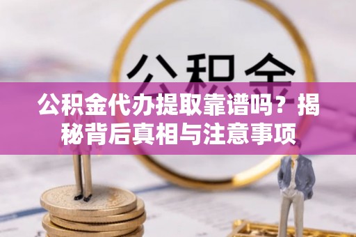 新洲公积金代办提取靠谱吗？揭秘背后真相与注意事项