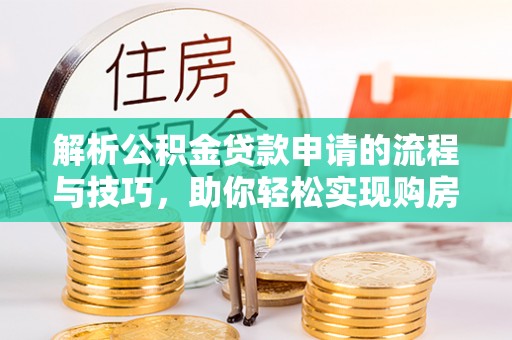 绿岛解析公积金贷款申请的流程与技巧，助你轻松实现购房梦想