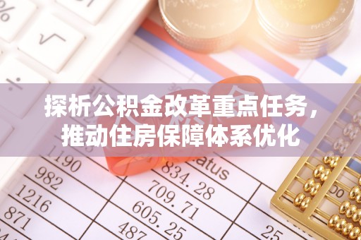集安探析公积金改革重点任务，推动住房保障体系优化