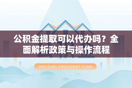 西盟公积金提取可以代办吗？全面解析政策与操作流程