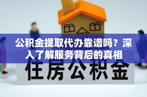 临城公积金提取代办靠谱吗？深入了解服务背后的真相