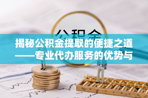 巴彦淖尔揭秘公积金提取的便捷之道——专业代办服务的优势与选择