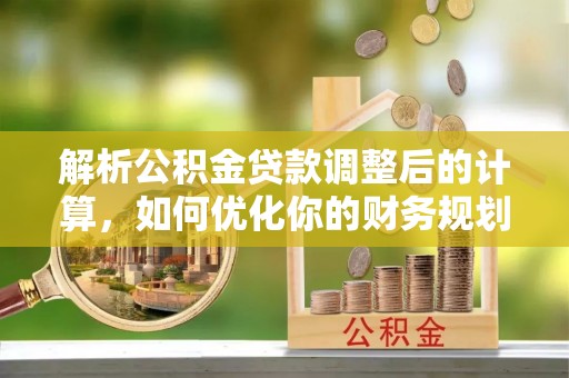新野解析公积金贷款调整后的计算，如何优化你的财务规划