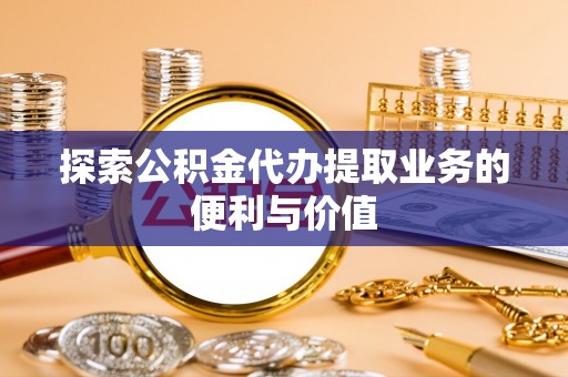 贵州探索公积金代办提取业务的便利与价值