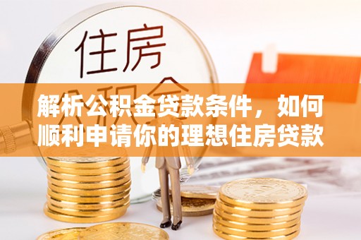 德城解析公积金贷款条件，如何顺利申请你的理想住房贷款