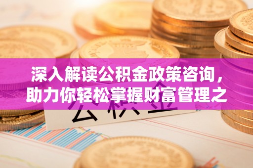 彭山深入解读公积金政策咨询，助力你轻松掌握财富管理之道