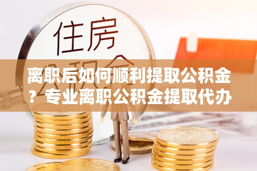 昭觉离职后如何顺利提取公积金？专业离职公积金提取代办服务指南