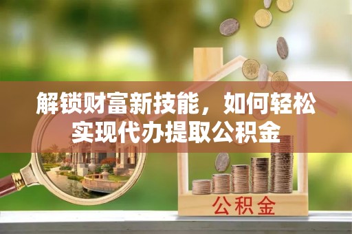 泸定解锁财富新技能，如何轻松实现代办提取公积金