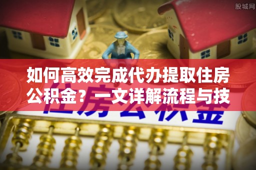 颍泉如何高效完成代办提取住房公积金？一文详解流程与技巧