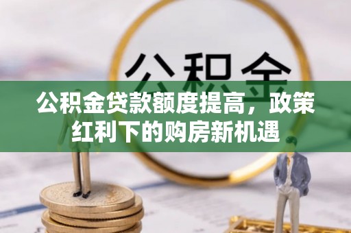 沐川公积金贷款额度提高，政策红利下的购房新机遇