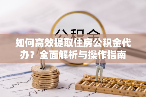 桐乡如何高效提取住房公积金代办？全面解析与操作指南