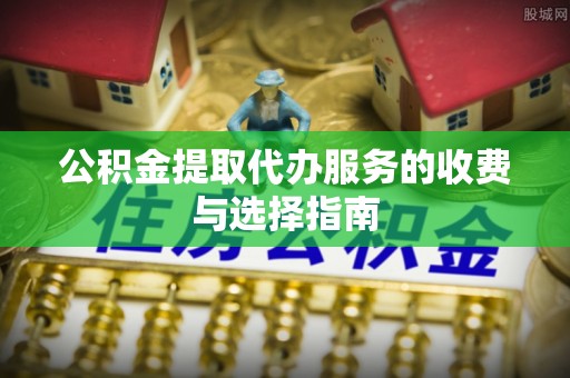 商州公积金提取代办服务的收费与选择指南