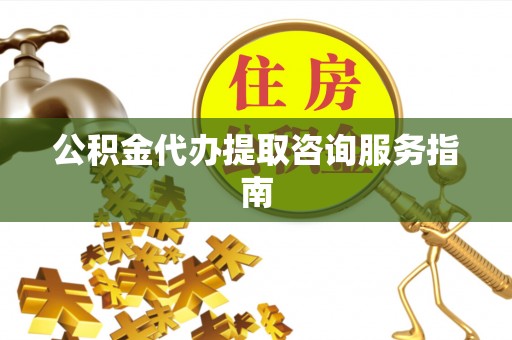 南屯公积金代办提取咨询服务指南