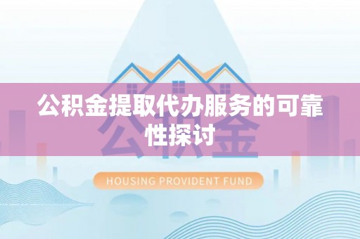 洪泽公积金提取代办服务的可靠性探讨