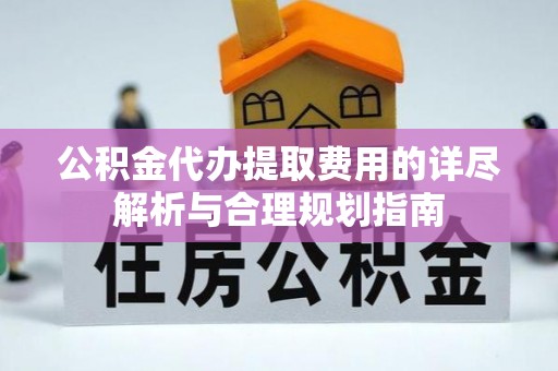 彬县公积金代办提取费用的详尽解析与合理规划指南