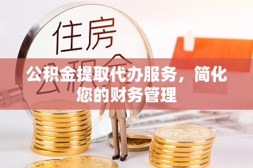 平桥公积金提取代办服务，简化您的财务管理