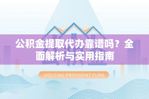锦江公积金提取代办靠谱吗？全面解析与实用指南